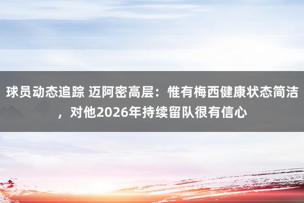 球员动态追踪 迈阿密高层：惟有梅西健康状态简洁，对他2026年持续留队很有信心