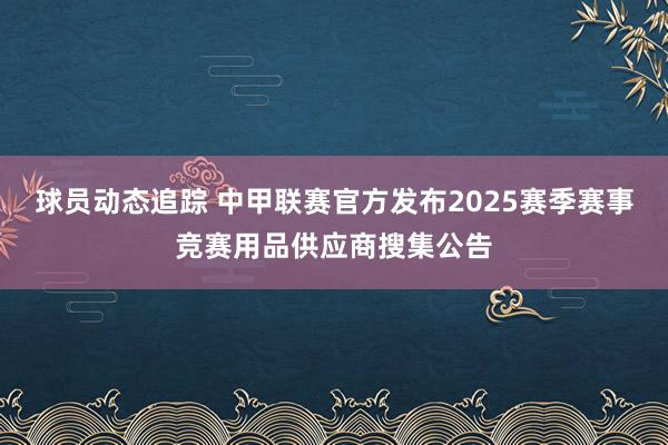 球员动态追踪 中甲联赛官方发布2025赛季赛事竞赛用品供应商搜集公告