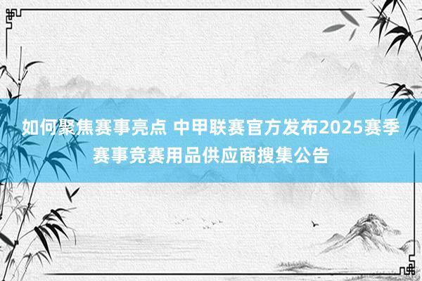 如何聚焦赛事亮点 中甲联赛官方发布2025赛季赛事竞赛用品供应商搜集公告