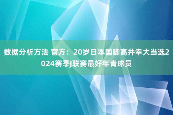 数据分析方法 官方：20岁日本国脚高井幸大当选2024赛季J联赛最好年青球员