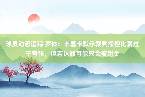 球员动态追踪 罗体：丰塞卡默示裁判操控比赛过于夸张，但若认罪可能只会被罚金