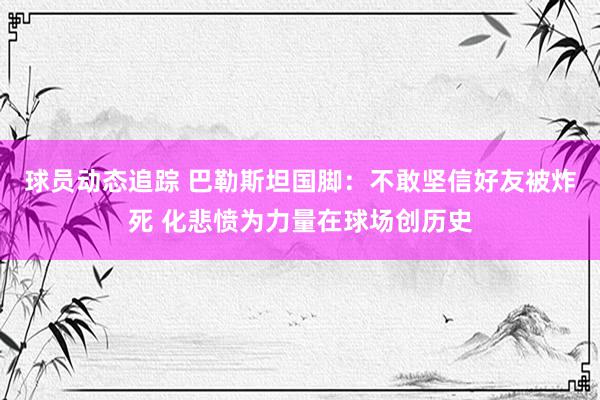 球员动态追踪 巴勒斯坦国脚：不敢坚信好友被炸死 化悲愤为力量在球场创历史