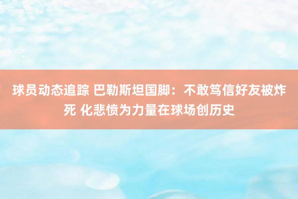 球员动态追踪 巴勒斯坦国脚：不敢笃信好友被炸死 化悲愤为力量在球场创历史