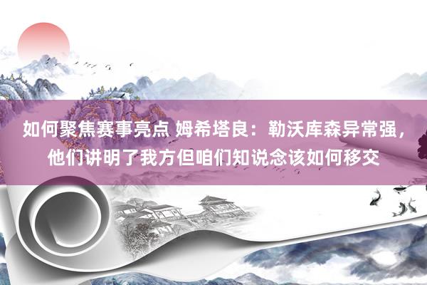 如何聚焦赛事亮点 姆希塔良：勒沃库森异常强，他们讲明了我方但咱们知说念该如何移交