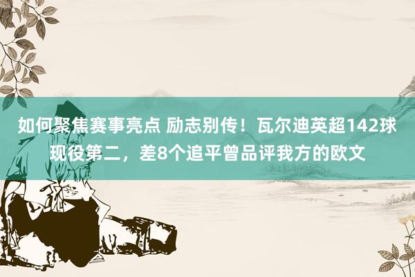 如何聚焦赛事亮点 励志别传！瓦尔迪英超142球现役第二，差8个追平曾品评我方的欧文