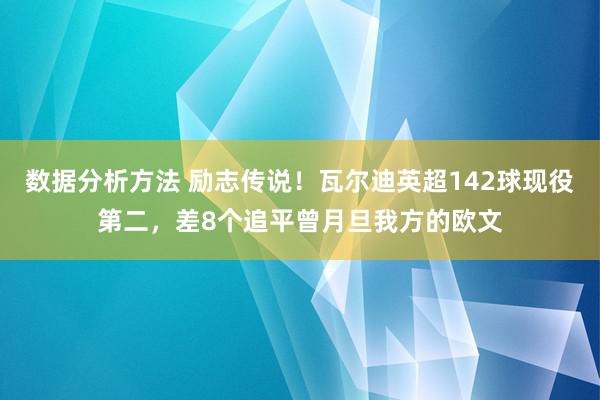 数据分析方法 励志传说！瓦尔迪英超142球现役第二，差8个追平曾月旦我方的欧文