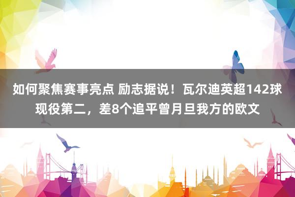 如何聚焦赛事亮点 励志据说！瓦尔迪英超142球现役第二，差8个追平曾月旦我方的欧文