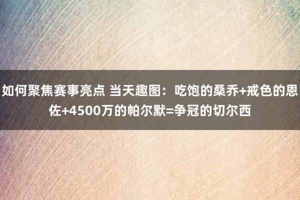 如何聚焦赛事亮点 当天趣图：吃饱的桑乔+戒色的恩佐+4500万的帕尔默=争冠的切尔西