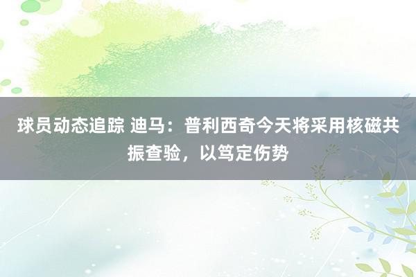 球员动态追踪 迪马：普利西奇今天将采用核磁共振查验，以笃定伤势