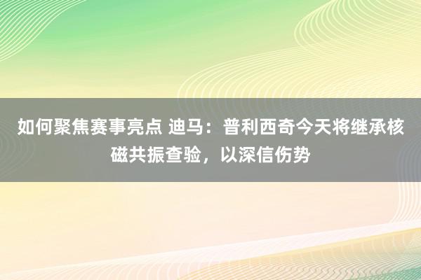 如何聚焦赛事亮点 迪马：普利西奇今天将继承核磁共振查验，以深信伤势