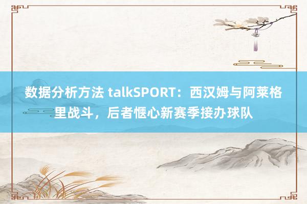 数据分析方法 talkSPORT：西汉姆与阿莱格里战斗，后者惬心新赛季接办球队