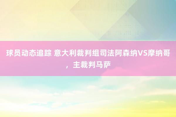 球员动态追踪 意大利裁判组司法阿森纳VS摩纳哥，主裁判马萨