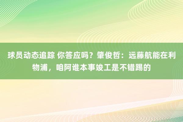 球员动态追踪 你答应吗？肇俊哲：远藤航能在利物浦，咱阿谁本事竣工是不错踢的