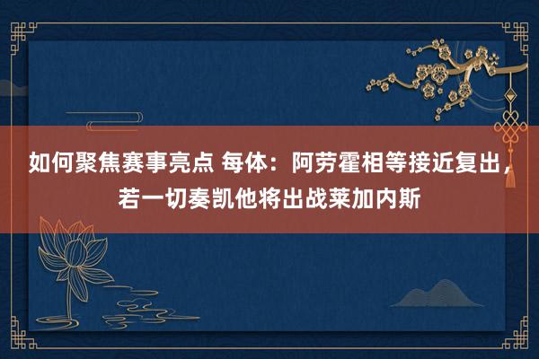 如何聚焦赛事亮点 每体：阿劳霍相等接近复出，若一切奏凯他将出战莱加内斯