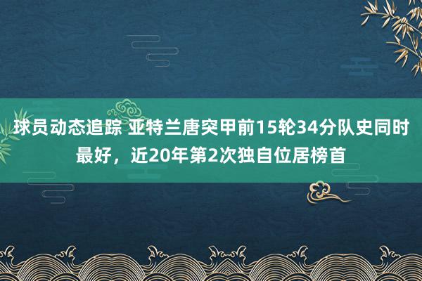 球员动态追踪 亚特兰唐突甲前15轮34分队史同时最好，近20年第2次独自位居榜首