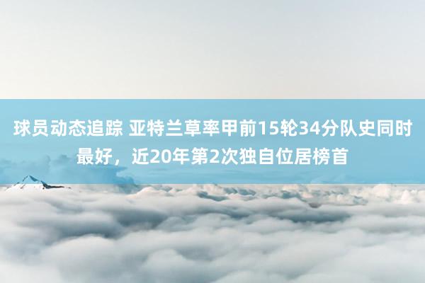 球员动态追踪 亚特兰草率甲前15轮34分队史同时最好，近20年第2次独自位居榜首