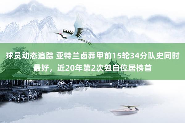 球员动态追踪 亚特兰卤莽甲前15轮34分队史同时最好，近20年第2次独自位居榜首