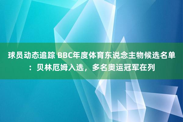 球员动态追踪 BBC年度体育东说念主物候选名单：贝林厄姆入选，多名奥运冠军在列