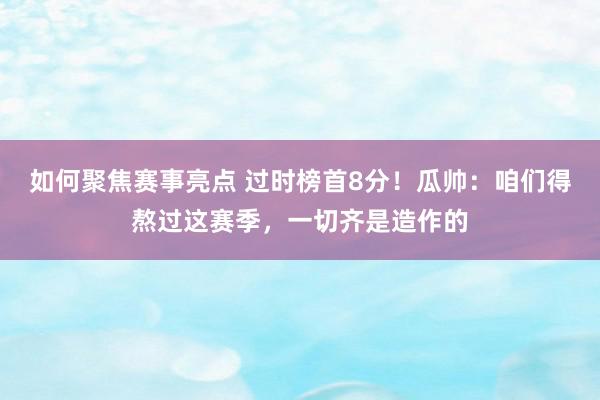 如何聚焦赛事亮点 过时榜首8分！瓜帅：咱们得熬过这赛季，一切齐是造作的