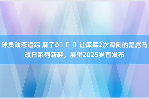 球员动态追踪 麻了😂让库库2次滑倒的是彪马改日系列新鞋，展望2025岁首发布