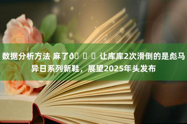 数据分析方法 麻了😂让库库2次滑倒的是彪马异日系列新鞋，展望2025年头发布