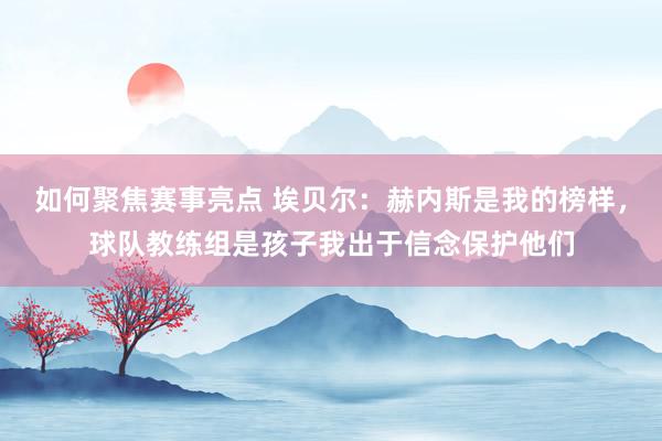 如何聚焦赛事亮点 埃贝尔：赫内斯是我的榜样，球队教练组是孩子我出于信念保护他们