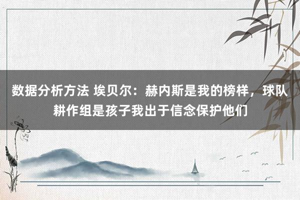 数据分析方法 埃贝尔：赫内斯是我的榜样，球队耕作组是孩子我出于信念保护他们