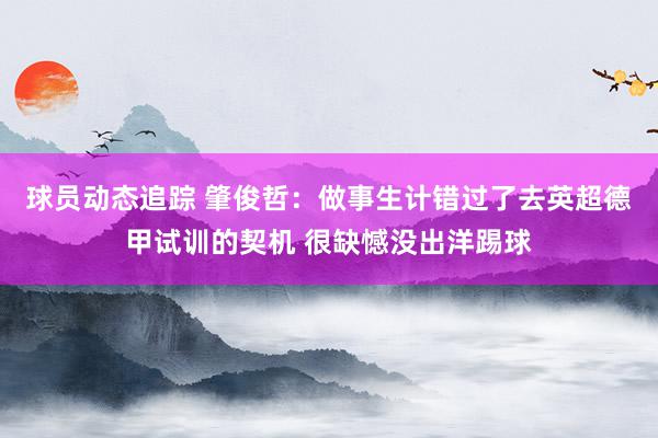 球员动态追踪 肇俊哲：做事生计错过了去英超德甲试训的契机 很缺憾没出洋踢球