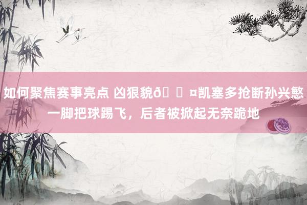 如何聚焦赛事亮点 凶狠貌😤凯塞多抢断孙兴慜一脚把球踢飞，后者被掀起无奈跪地