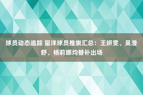 球员动态追踪 留洋球员推崇汇总：王妍雯、吴澄舒、杨莉娜均替补出场