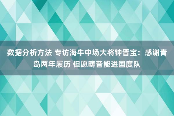 数据分析方法 专访海牛中场大将钟晋宝：感谢青岛两年履历 但愿畴昔能进国度队