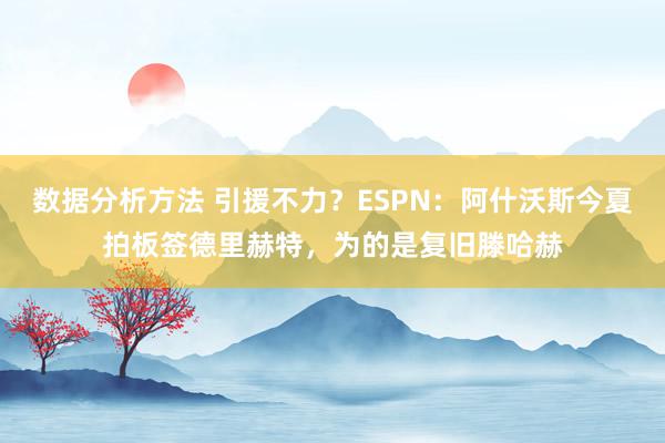 数据分析方法 引援不力？ESPN：阿什沃斯今夏拍板签德里赫特，为的是复旧滕哈赫