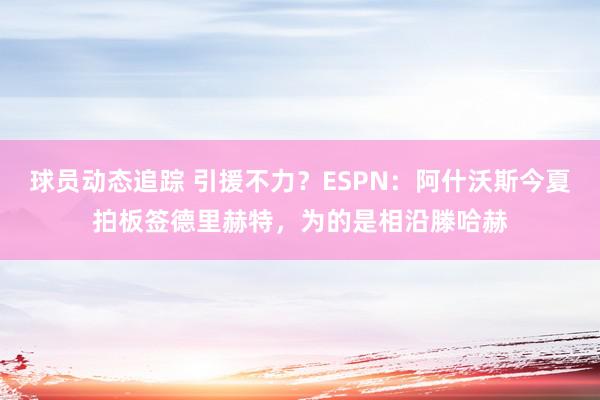 球员动态追踪 引援不力？ESPN：阿什沃斯今夏拍板签德里赫特，为的是相沿滕哈赫