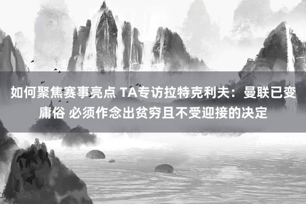 如何聚焦赛事亮点 TA专访拉特克利夫：曼联已变庸俗 必须作念出贫穷且不受迎接的决定