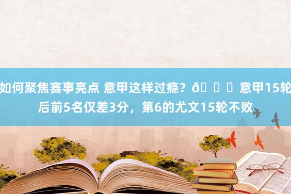 如何聚焦赛事亮点 意甲这样过瘾？😏意甲15轮后前5名仅差3分，第6的尤文15轮不败