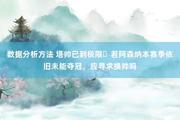 数据分析方法 塔帅已到极限❓若阿森纳本赛季依旧未能夺冠，应寻求换帅吗