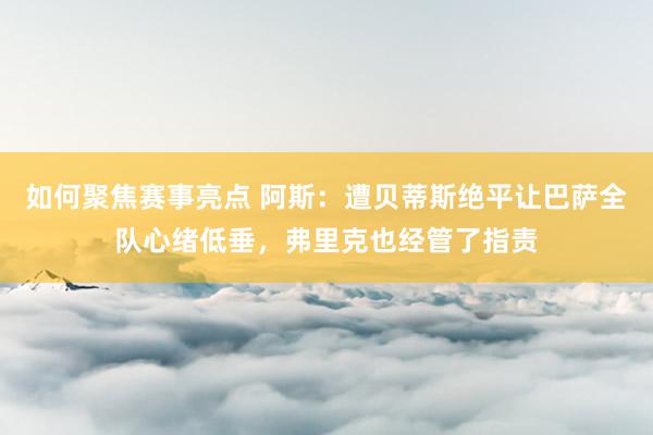 如何聚焦赛事亮点 阿斯：遭贝蒂斯绝平让巴萨全队心绪低垂，弗里克也经管了指责