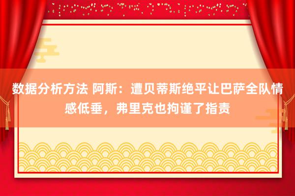 数据分析方法 阿斯：遭贝蒂斯绝平让巴萨全队情感低垂，弗里克也拘谨了指责