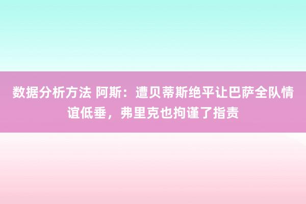 数据分析方法 阿斯：遭贝蒂斯绝平让巴萨全队情谊低垂，弗里克也拘谨了指责