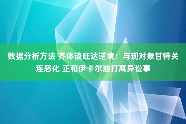 数据分析方法 齐体谈旺达逆境：与现对象甘特关连恶化 正和伊卡尔迪打离异讼事