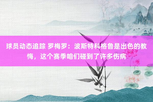 球员动态追踪 罗梅罗：波斯特科格鲁是出色的教悔，这个赛季咱们碰到了许多伤病