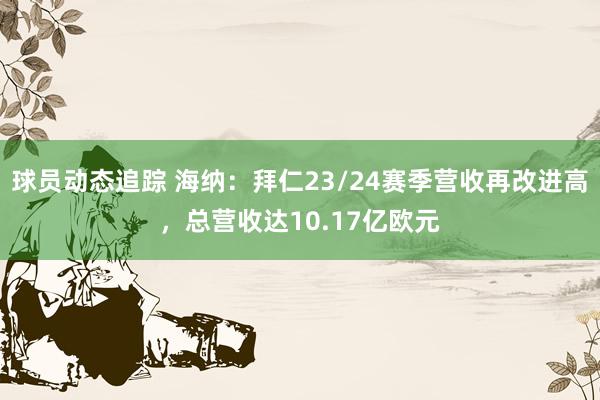 球员动态追踪 海纳：拜仁23/24赛季营收再改进高，总营收达10.17亿欧元