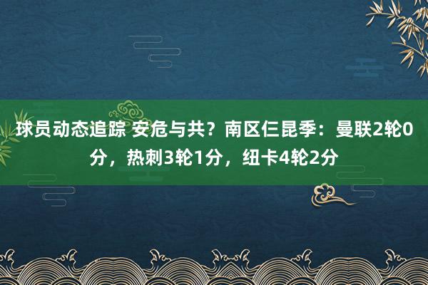 球员动态追踪 安危与共？南区仨昆季：曼联2轮0分，热刺3轮1分，纽卡4轮2分