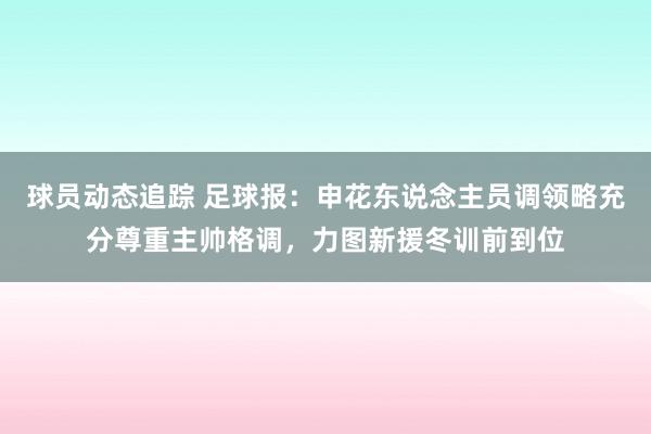 球员动态追踪 足球报：申花东说念主员调领略充分尊重主帅格调，力图新援冬训前到位