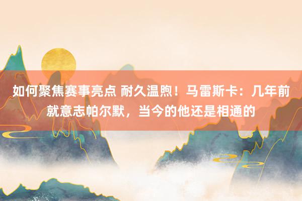 如何聚焦赛事亮点 耐久温煦！马雷斯卡：几年前就意志帕尔默，当今的他还是相通的