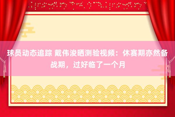 球员动态追踪 戴伟浚晒测验视频：休赛期亦然备战期，过好临了一个月