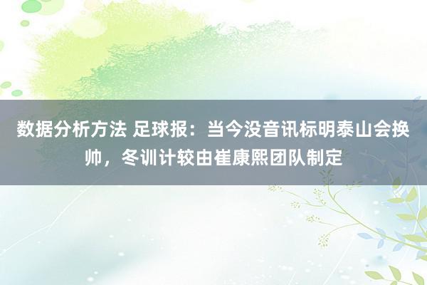 数据分析方法 足球报：当今没音讯标明泰山会换帅，冬训计较由崔康熙团队制定