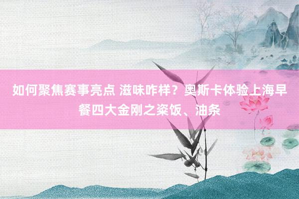 如何聚焦赛事亮点 滋味咋样？奥斯卡体验上海早餐四大金刚之粢饭、油条