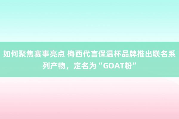 如何聚焦赛事亮点 梅西代言保温杯品牌推出联名系列产物，定名为“GOAT粉”