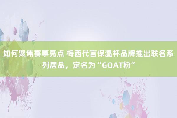 如何聚焦赛事亮点 梅西代言保温杯品牌推出联名系列居品，定名为“GOAT粉”